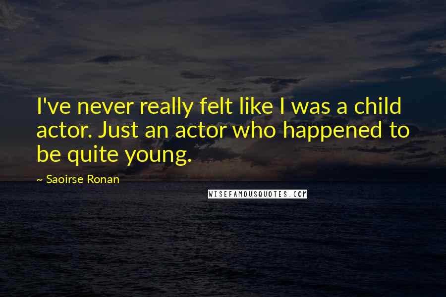 Saoirse Ronan Quotes: I've never really felt like I was a child actor. Just an actor who happened to be quite young.