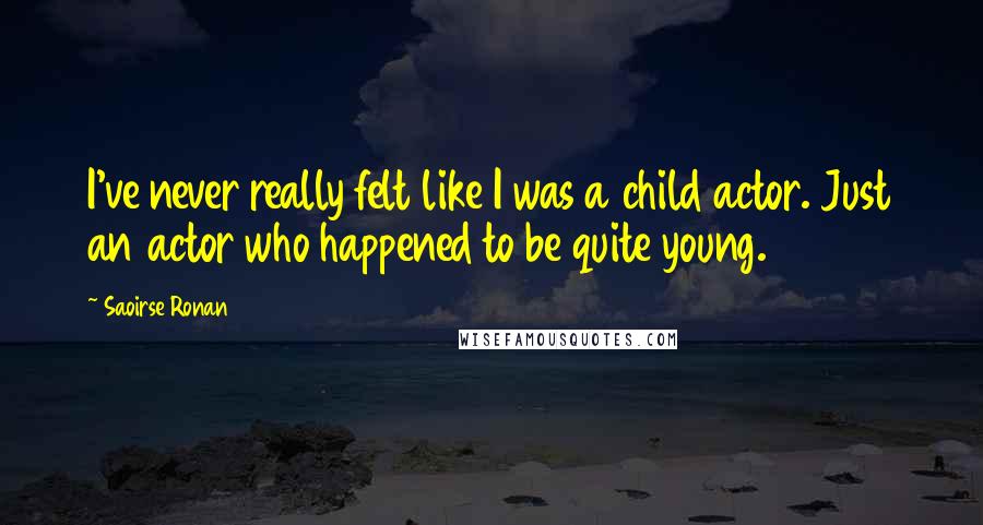 Saoirse Ronan Quotes: I've never really felt like I was a child actor. Just an actor who happened to be quite young.