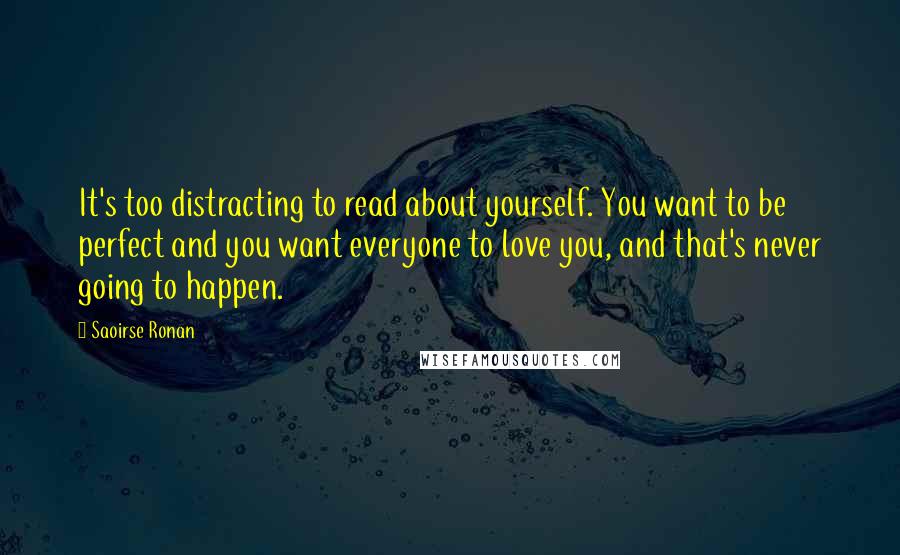 Saoirse Ronan Quotes: It's too distracting to read about yourself. You want to be perfect and you want everyone to love you, and that's never going to happen.