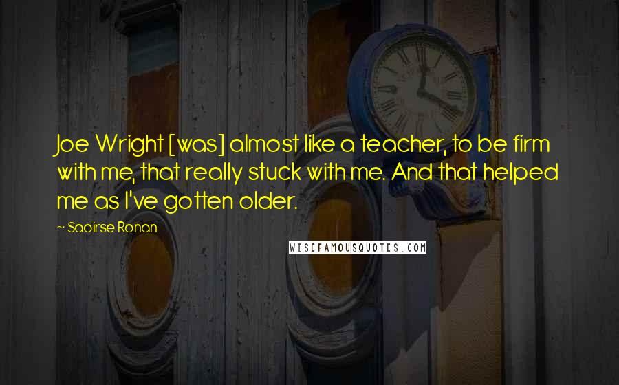 Saoirse Ronan Quotes: Joe Wright [was] almost like a teacher, to be firm with me, that really stuck with me. And that helped me as I've gotten older.