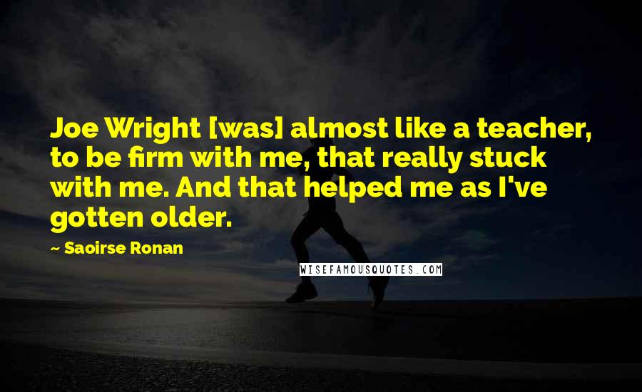Saoirse Ronan Quotes: Joe Wright [was] almost like a teacher, to be firm with me, that really stuck with me. And that helped me as I've gotten older.