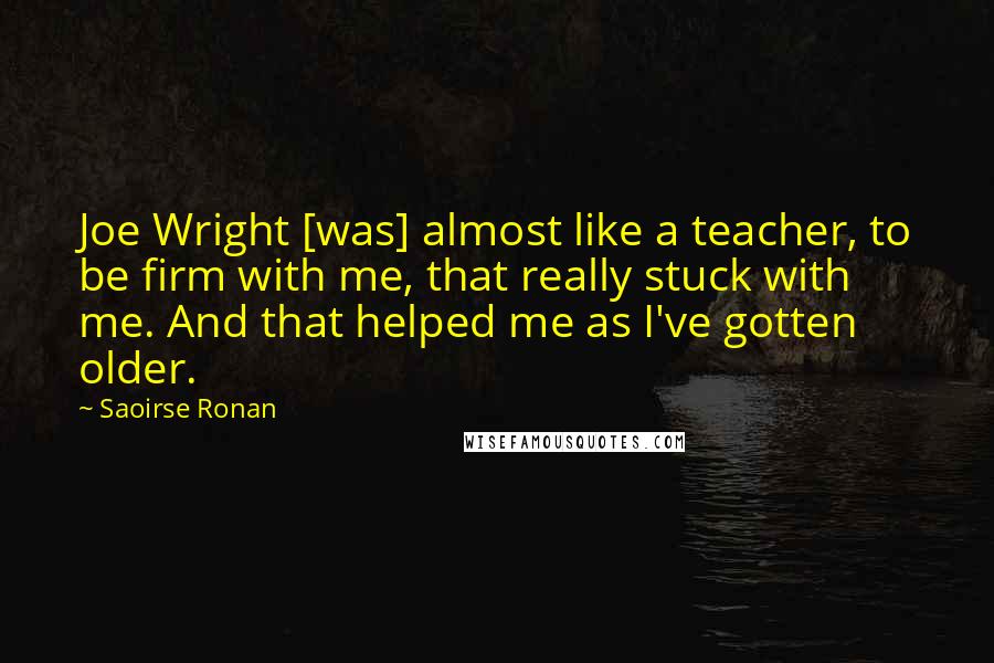 Saoirse Ronan Quotes: Joe Wright [was] almost like a teacher, to be firm with me, that really stuck with me. And that helped me as I've gotten older.