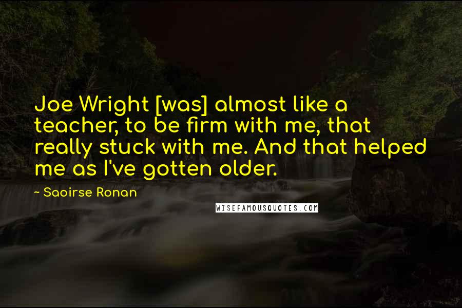 Saoirse Ronan Quotes: Joe Wright [was] almost like a teacher, to be firm with me, that really stuck with me. And that helped me as I've gotten older.
