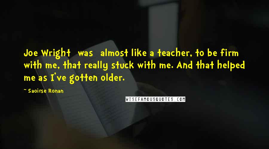 Saoirse Ronan Quotes: Joe Wright [was] almost like a teacher, to be firm with me, that really stuck with me. And that helped me as I've gotten older.