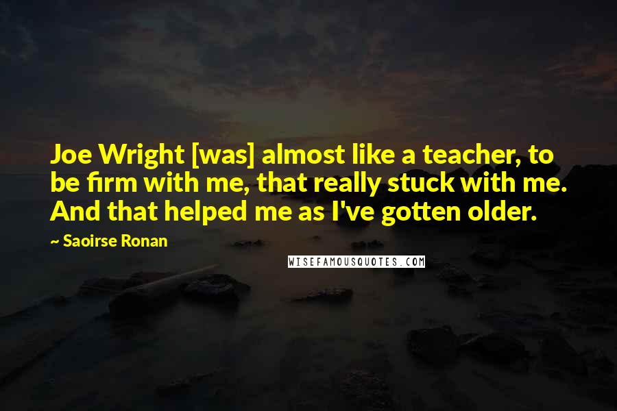 Saoirse Ronan Quotes: Joe Wright [was] almost like a teacher, to be firm with me, that really stuck with me. And that helped me as I've gotten older.