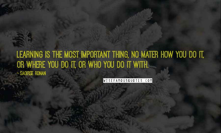 Saoirse Ronan Quotes: Learning is the most important thing, no mater how you do it, or where you do it, or who you do it with.