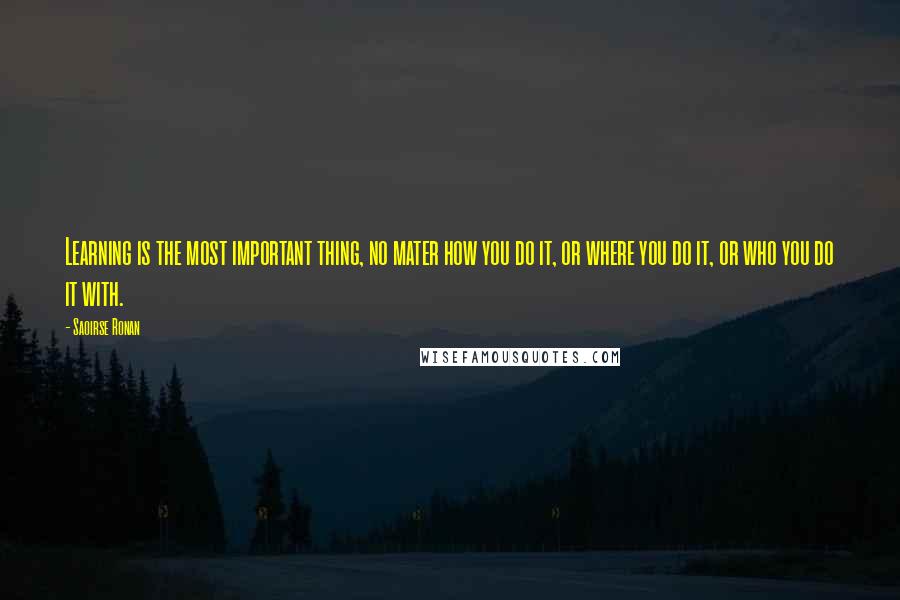 Saoirse Ronan Quotes: Learning is the most important thing, no mater how you do it, or where you do it, or who you do it with.