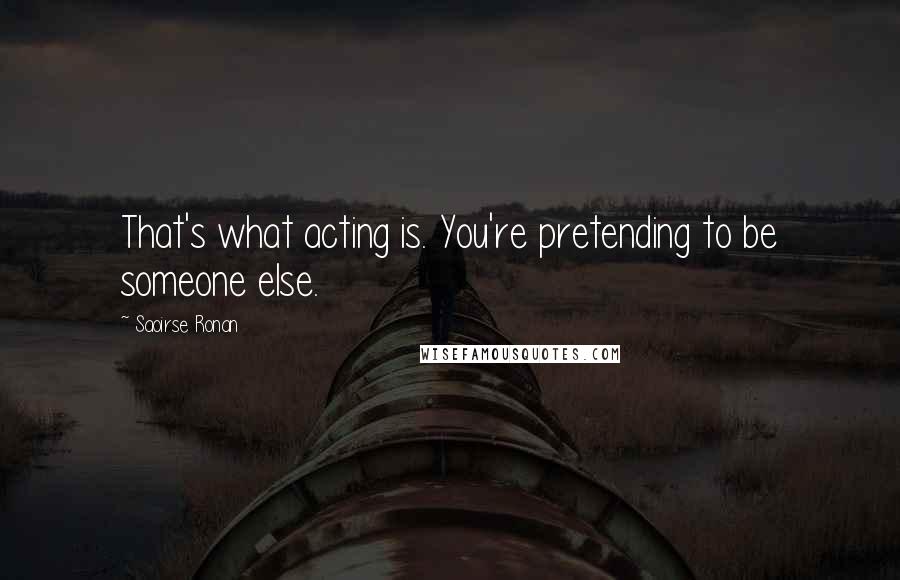 Saoirse Ronan Quotes: That's what acting is. You're pretending to be someone else.