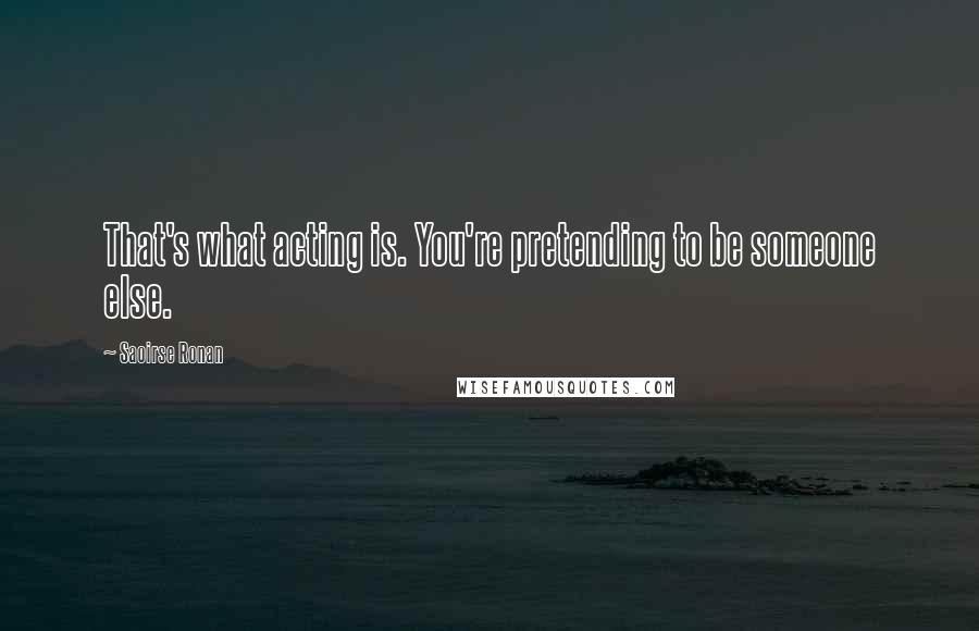 Saoirse Ronan Quotes: That's what acting is. You're pretending to be someone else.