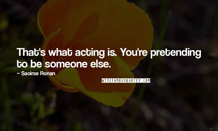 Saoirse Ronan Quotes: That's what acting is. You're pretending to be someone else.