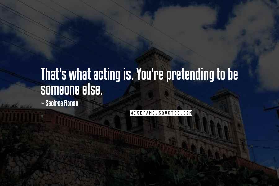 Saoirse Ronan Quotes: That's what acting is. You're pretending to be someone else.