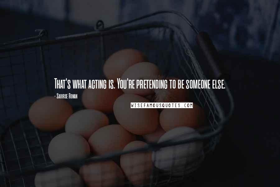 Saoirse Ronan Quotes: That's what acting is. You're pretending to be someone else.