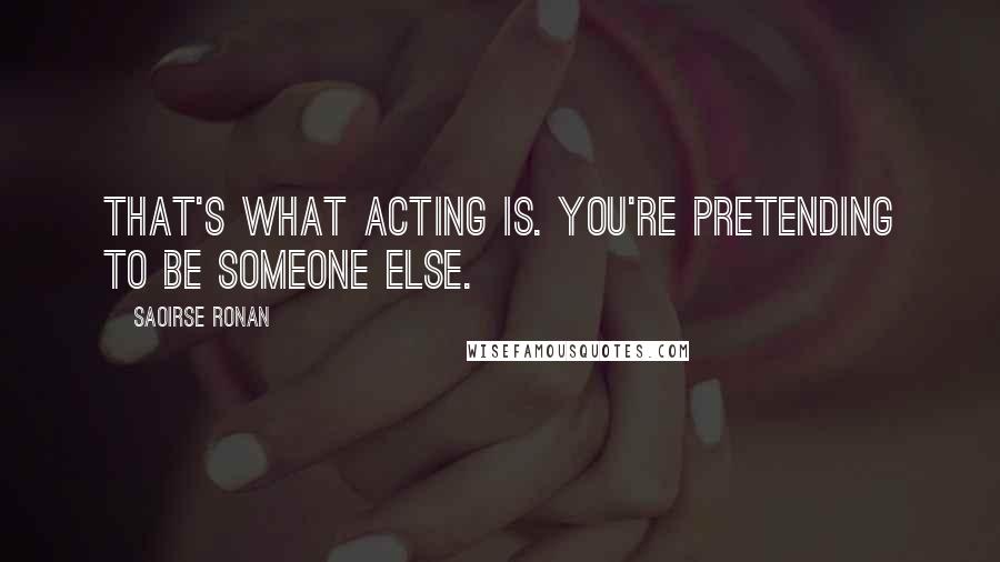 Saoirse Ronan Quotes: That's what acting is. You're pretending to be someone else.