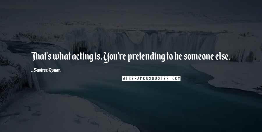 Saoirse Ronan Quotes: That's what acting is. You're pretending to be someone else.