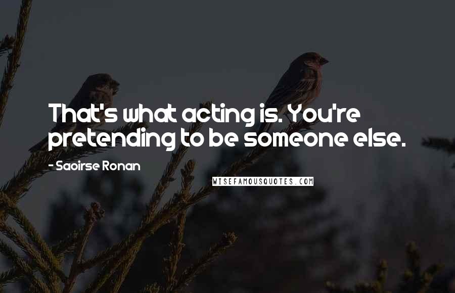 Saoirse Ronan Quotes: That's what acting is. You're pretending to be someone else.