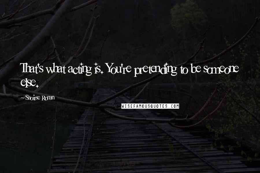 Saoirse Ronan Quotes: That's what acting is. You're pretending to be someone else.