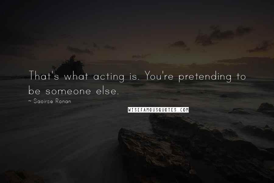 Saoirse Ronan Quotes: That's what acting is. You're pretending to be someone else.