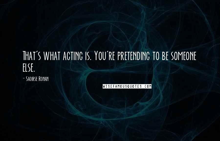 Saoirse Ronan Quotes: That's what acting is. You're pretending to be someone else.