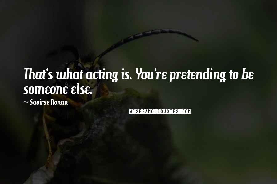 Saoirse Ronan Quotes: That's what acting is. You're pretending to be someone else.