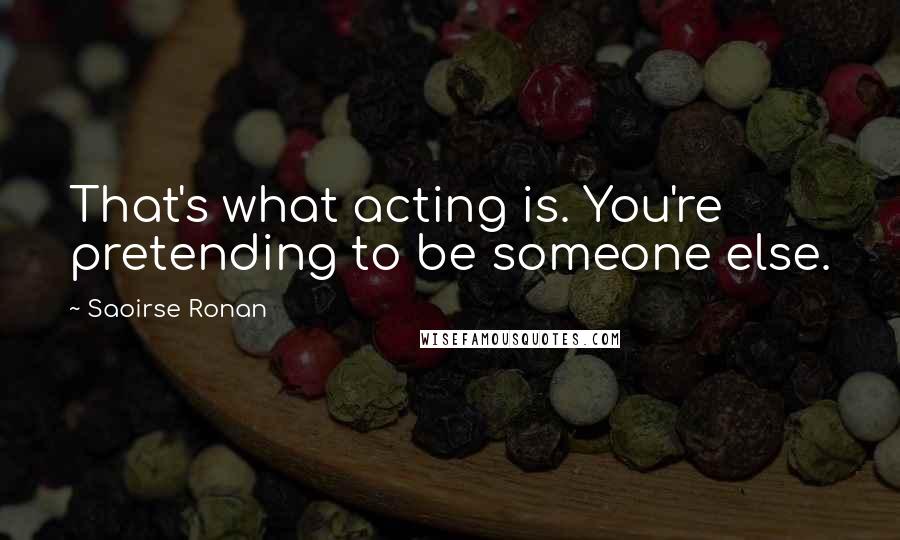 Saoirse Ronan Quotes: That's what acting is. You're pretending to be someone else.