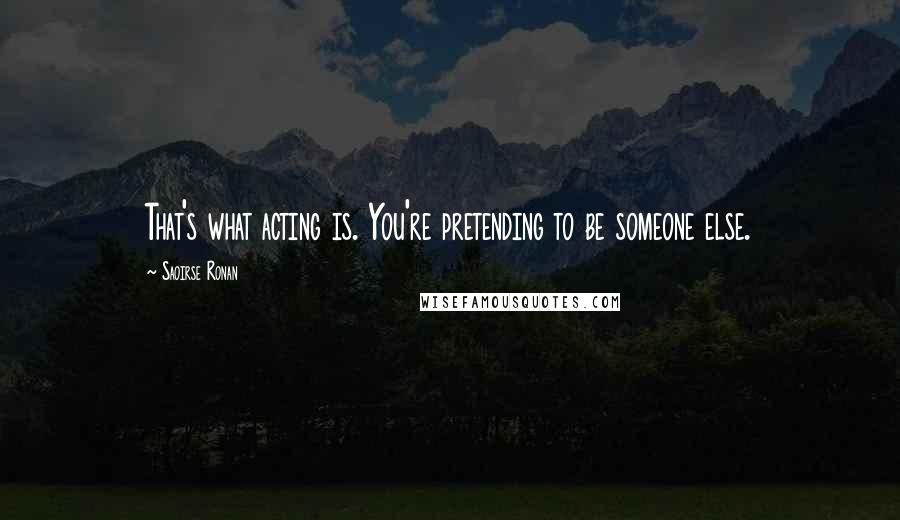 Saoirse Ronan Quotes: That's what acting is. You're pretending to be someone else.