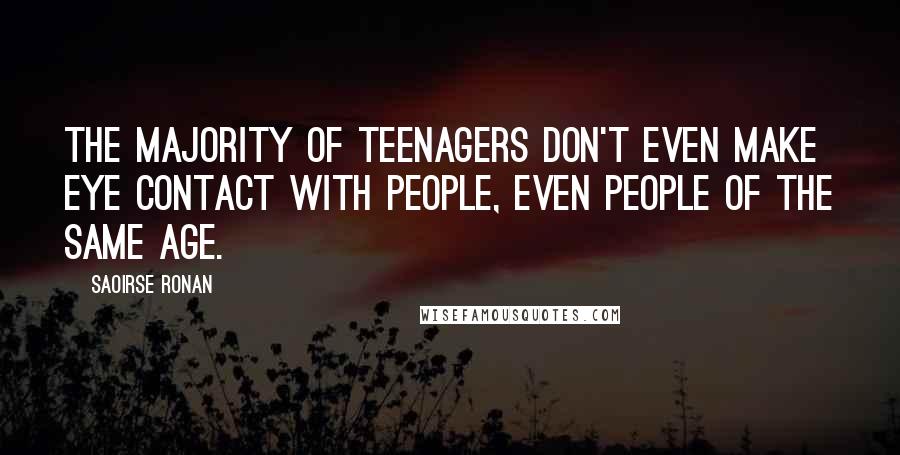 Saoirse Ronan Quotes: The majority of teenagers don't even make eye contact with people, even people of the same age.