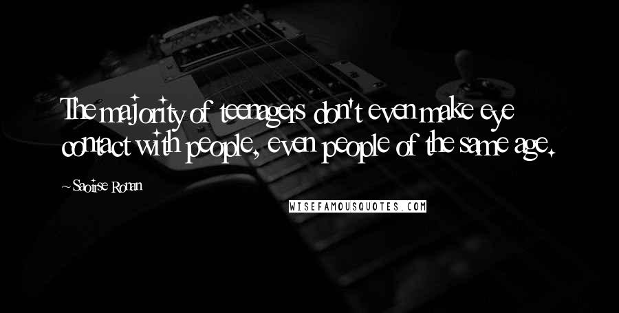 Saoirse Ronan Quotes: The majority of teenagers don't even make eye contact with people, even people of the same age.