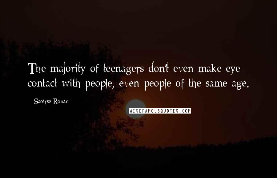Saoirse Ronan Quotes: The majority of teenagers don't even make eye contact with people, even people of the same age.