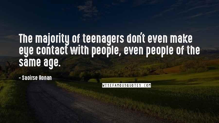 Saoirse Ronan Quotes: The majority of teenagers don't even make eye contact with people, even people of the same age.