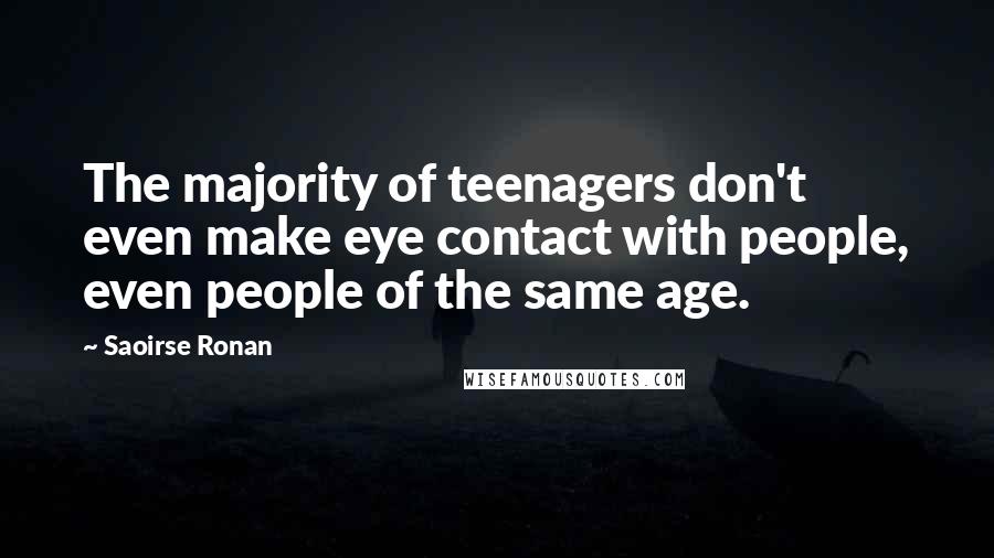 Saoirse Ronan Quotes: The majority of teenagers don't even make eye contact with people, even people of the same age.