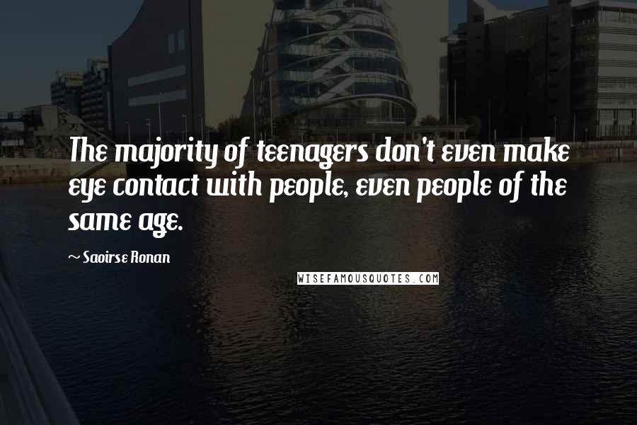 Saoirse Ronan Quotes: The majority of teenagers don't even make eye contact with people, even people of the same age.