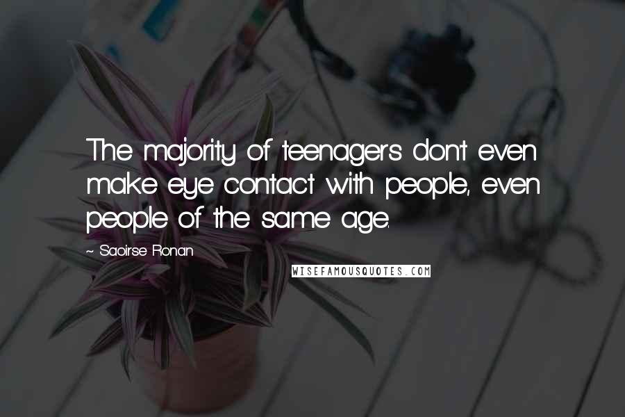 Saoirse Ronan Quotes: The majority of teenagers don't even make eye contact with people, even people of the same age.