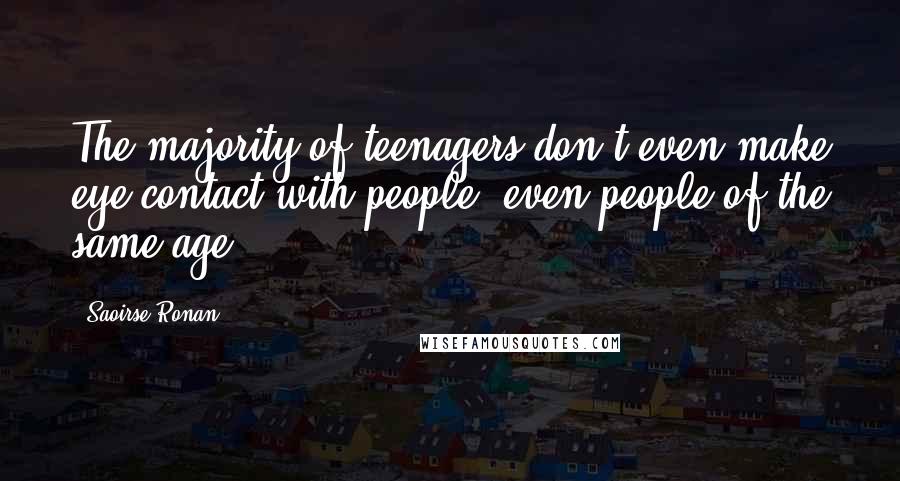 Saoirse Ronan Quotes: The majority of teenagers don't even make eye contact with people, even people of the same age.