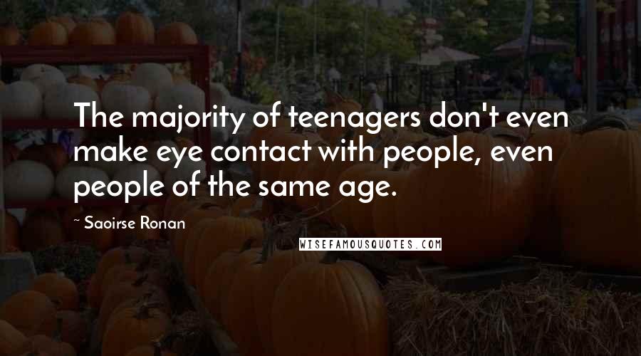 Saoirse Ronan Quotes: The majority of teenagers don't even make eye contact with people, even people of the same age.