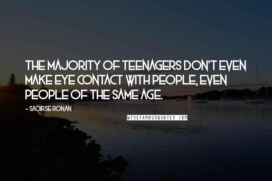 Saoirse Ronan Quotes: The majority of teenagers don't even make eye contact with people, even people of the same age.