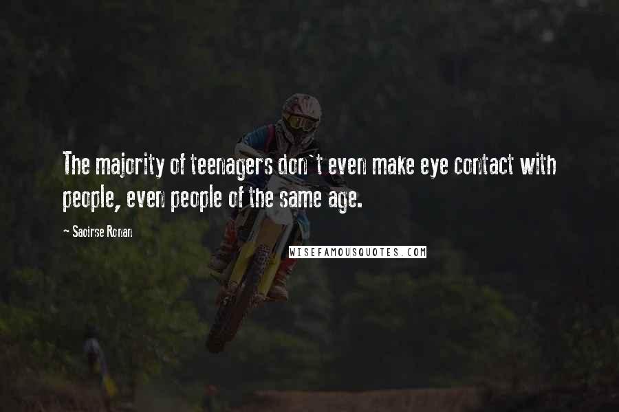 Saoirse Ronan Quotes: The majority of teenagers don't even make eye contact with people, even people of the same age.