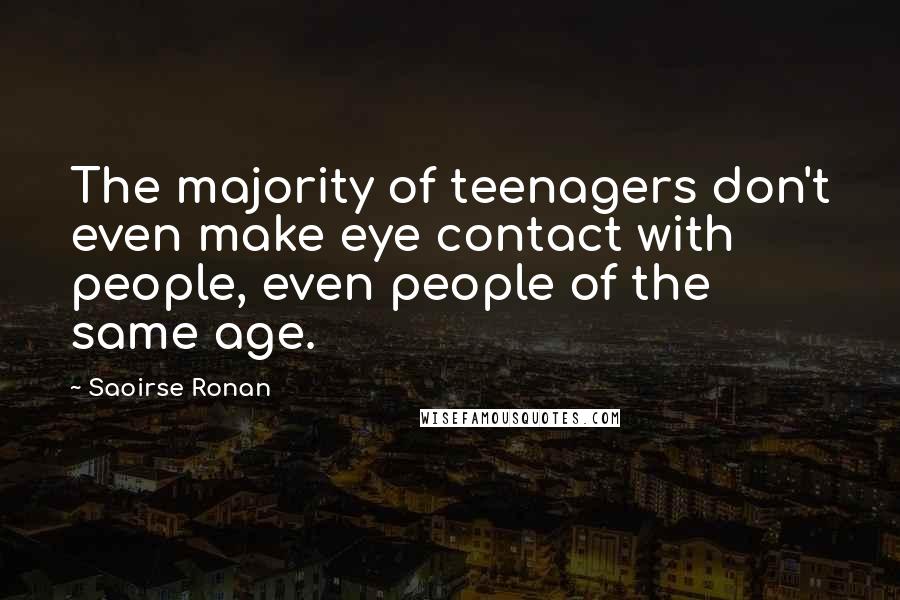 Saoirse Ronan Quotes: The majority of teenagers don't even make eye contact with people, even people of the same age.