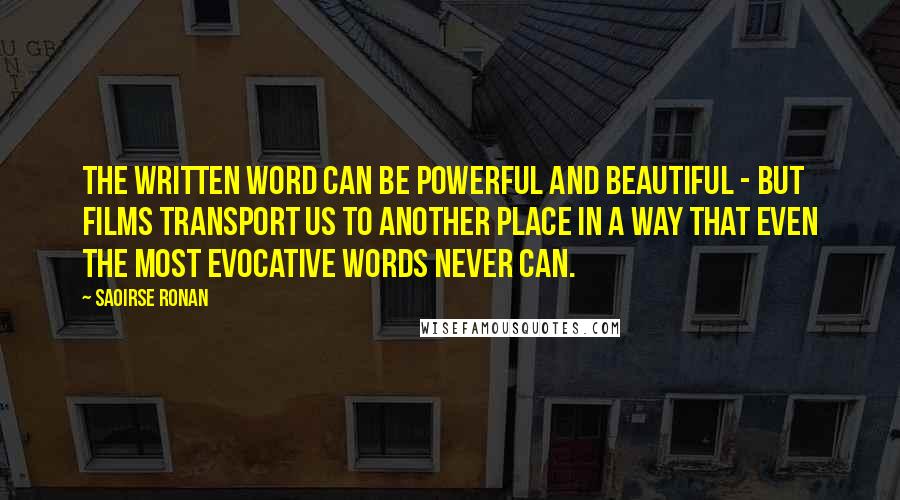 Saoirse Ronan Quotes: The written word can be powerful and beautiful - but films transport us to another place in a way that even the most evocative words never can.