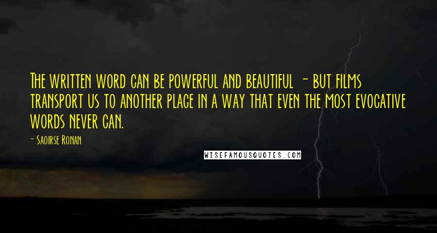 Saoirse Ronan Quotes: The written word can be powerful and beautiful - but films transport us to another place in a way that even the most evocative words never can.