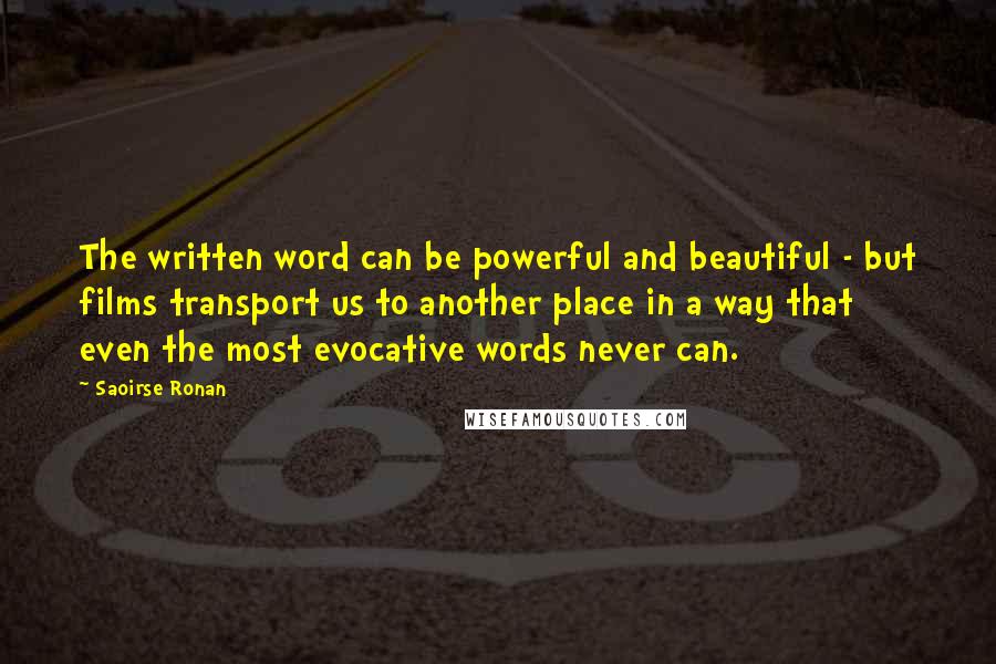 Saoirse Ronan Quotes: The written word can be powerful and beautiful - but films transport us to another place in a way that even the most evocative words never can.