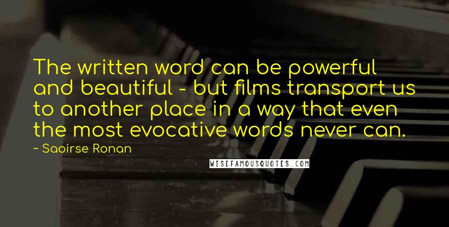 Saoirse Ronan Quotes: The written word can be powerful and beautiful - but films transport us to another place in a way that even the most evocative words never can.