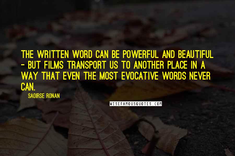 Saoirse Ronan Quotes: The written word can be powerful and beautiful - but films transport us to another place in a way that even the most evocative words never can.