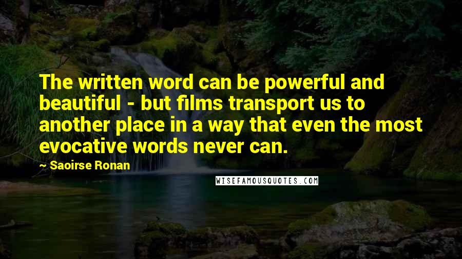 Saoirse Ronan Quotes: The written word can be powerful and beautiful - but films transport us to another place in a way that even the most evocative words never can.