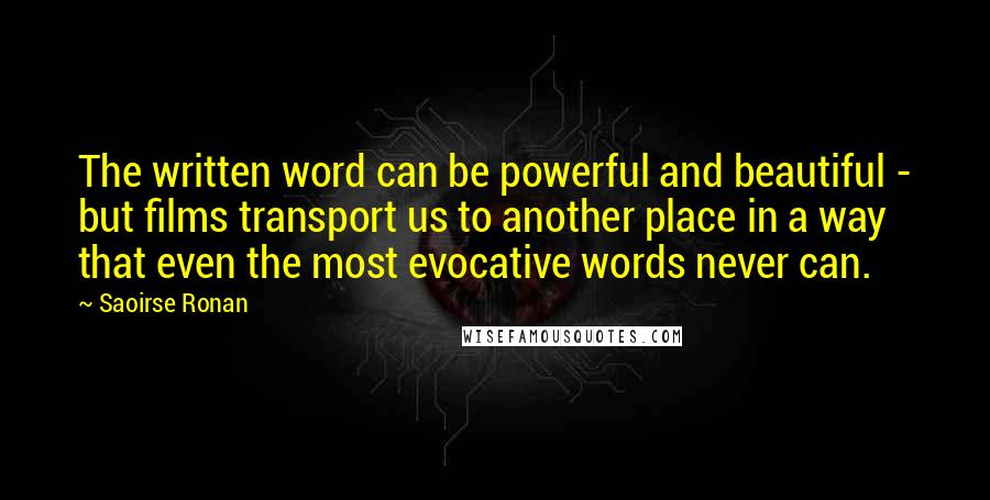 Saoirse Ronan Quotes: The written word can be powerful and beautiful - but films transport us to another place in a way that even the most evocative words never can.