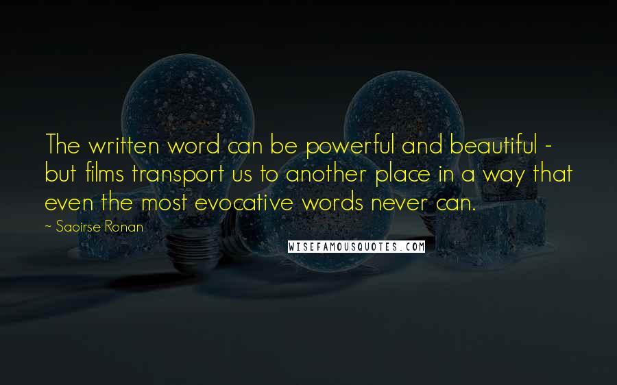 Saoirse Ronan Quotes: The written word can be powerful and beautiful - but films transport us to another place in a way that even the most evocative words never can.