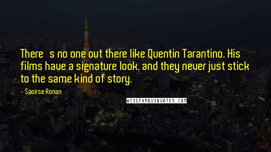 Saoirse Ronan Quotes: There's no one out there like Quentin Tarantino. His films have a signature look, and they never just stick to the same kind of story.