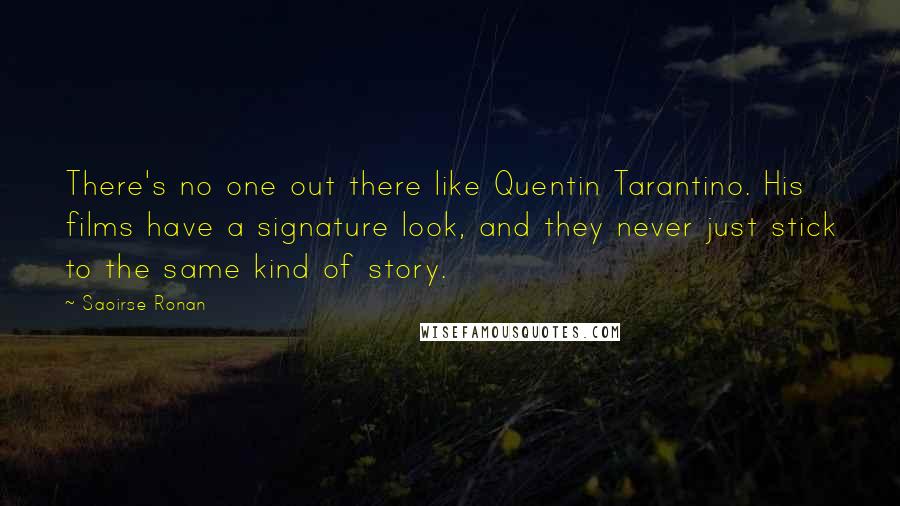 Saoirse Ronan Quotes: There's no one out there like Quentin Tarantino. His films have a signature look, and they never just stick to the same kind of story.