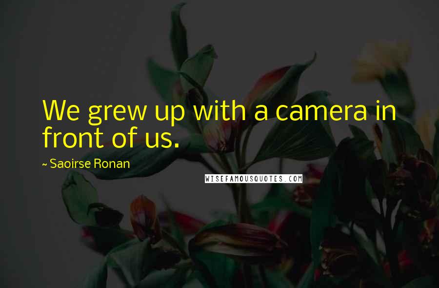 Saoirse Ronan Quotes: We grew up with a camera in front of us.