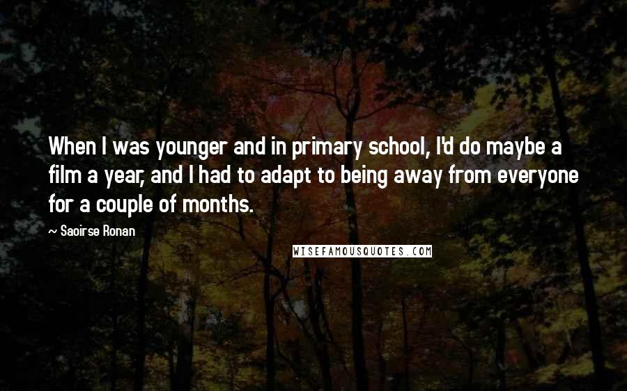 Saoirse Ronan Quotes: When I was younger and in primary school, I'd do maybe a film a year, and I had to adapt to being away from everyone for a couple of months.