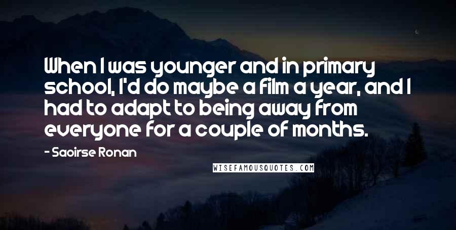 Saoirse Ronan Quotes: When I was younger and in primary school, I'd do maybe a film a year, and I had to adapt to being away from everyone for a couple of months.